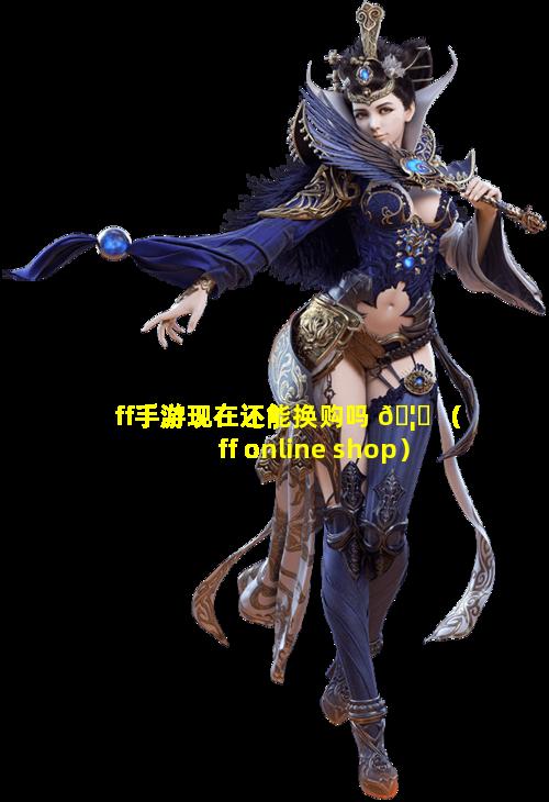 ff手游现在还能换购吗 🦍 （ff online shop）